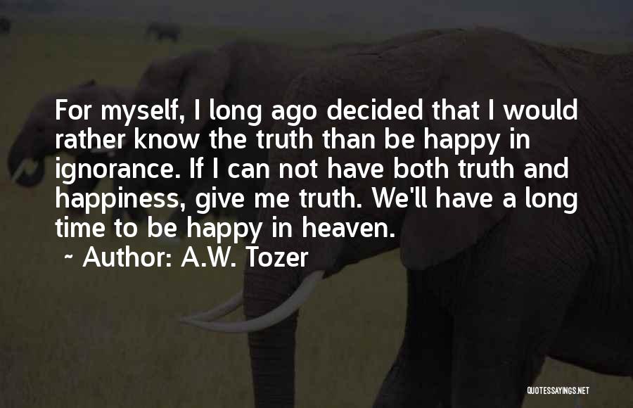 A.W. Tozer Quotes: For Myself, I Long Ago Decided That I Would Rather Know The Truth Than Be Happy In Ignorance. If I