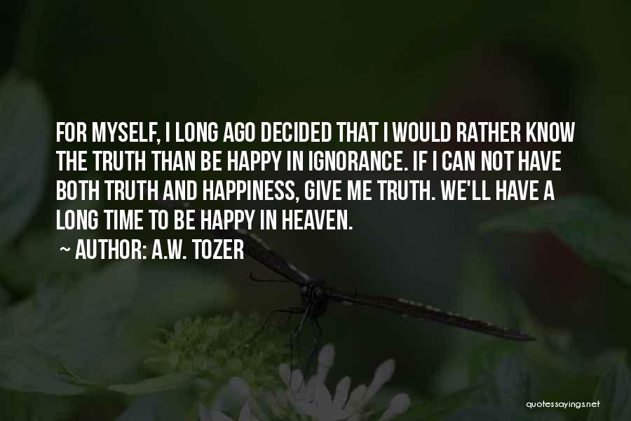 A.W. Tozer Quotes: For Myself, I Long Ago Decided That I Would Rather Know The Truth Than Be Happy In Ignorance. If I