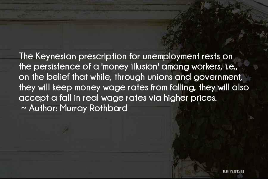 Murray Rothbard Quotes: The Keynesian Prescription For Unemployment Rests On The Persistence Of A 'money Illusion' Among Workers, I.e., On The Belief That