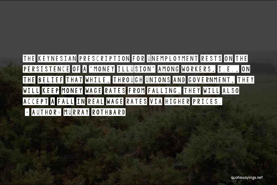 Murray Rothbard Quotes: The Keynesian Prescription For Unemployment Rests On The Persistence Of A 'money Illusion' Among Workers, I.e., On The Belief That