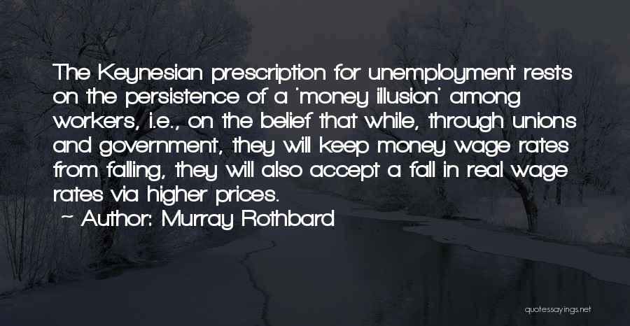 Murray Rothbard Quotes: The Keynesian Prescription For Unemployment Rests On The Persistence Of A 'money Illusion' Among Workers, I.e., On The Belief That