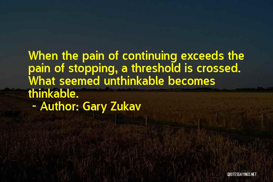 Gary Zukav Quotes: When The Pain Of Continuing Exceeds The Pain Of Stopping, A Threshold Is Crossed. What Seemed Unthinkable Becomes Thinkable.