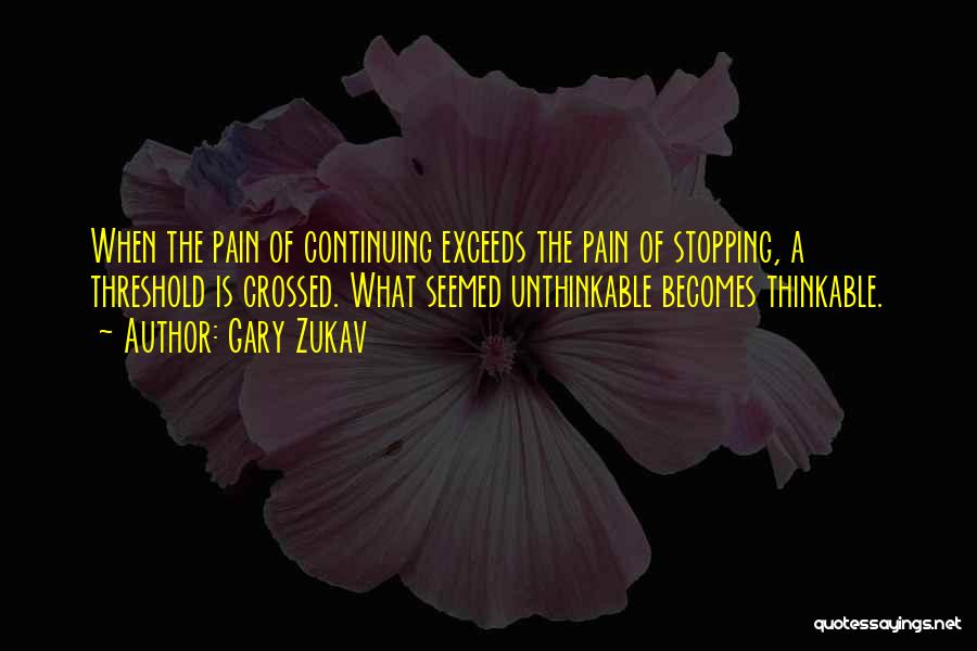 Gary Zukav Quotes: When The Pain Of Continuing Exceeds The Pain Of Stopping, A Threshold Is Crossed. What Seemed Unthinkable Becomes Thinkable.