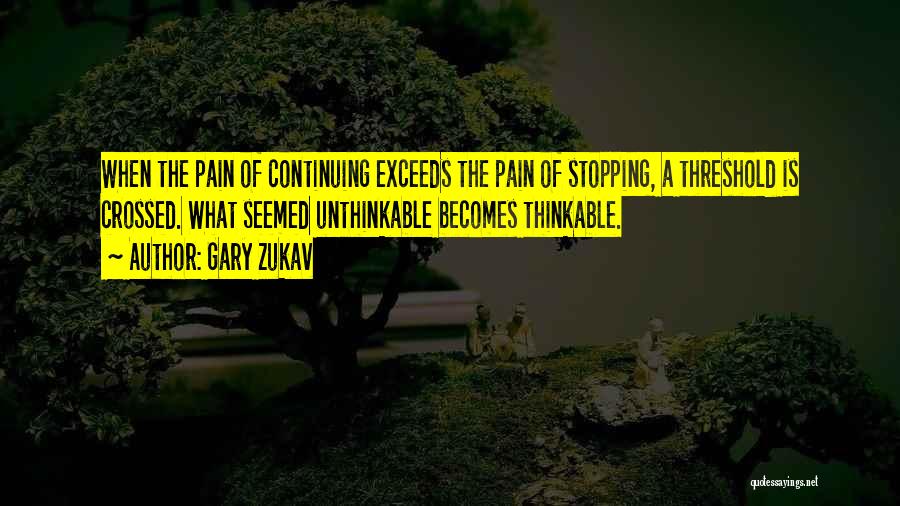 Gary Zukav Quotes: When The Pain Of Continuing Exceeds The Pain Of Stopping, A Threshold Is Crossed. What Seemed Unthinkable Becomes Thinkable.
