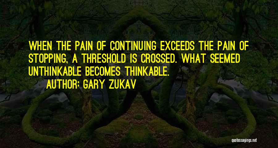 Gary Zukav Quotes: When The Pain Of Continuing Exceeds The Pain Of Stopping, A Threshold Is Crossed. What Seemed Unthinkable Becomes Thinkable.