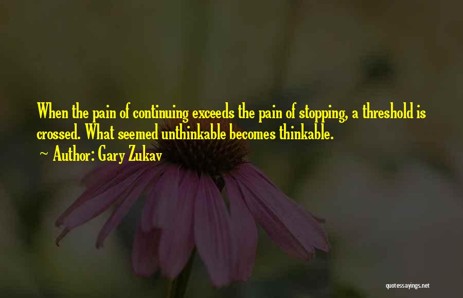 Gary Zukav Quotes: When The Pain Of Continuing Exceeds The Pain Of Stopping, A Threshold Is Crossed. What Seemed Unthinkable Becomes Thinkable.
