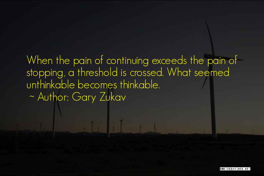 Gary Zukav Quotes: When The Pain Of Continuing Exceeds The Pain Of Stopping, A Threshold Is Crossed. What Seemed Unthinkable Becomes Thinkable.