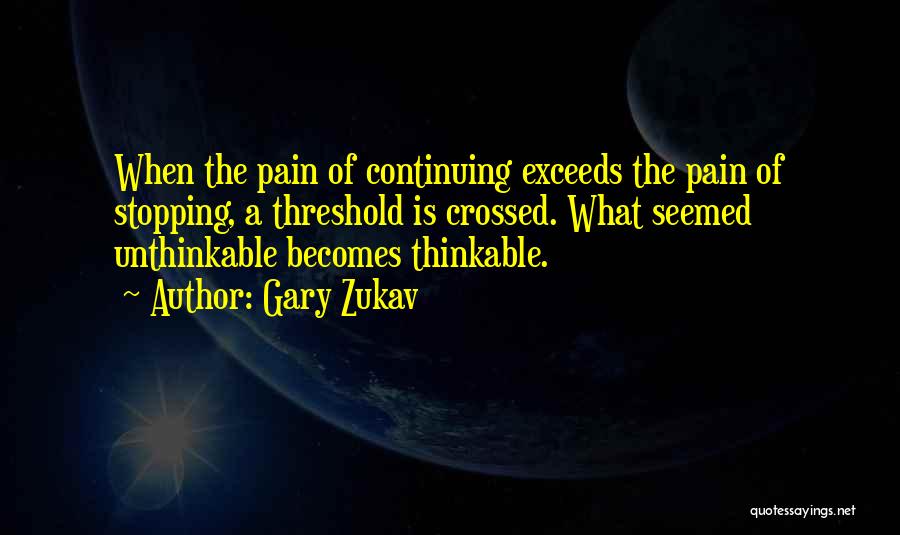 Gary Zukav Quotes: When The Pain Of Continuing Exceeds The Pain Of Stopping, A Threshold Is Crossed. What Seemed Unthinkable Becomes Thinkable.
