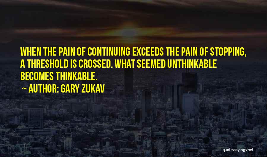 Gary Zukav Quotes: When The Pain Of Continuing Exceeds The Pain Of Stopping, A Threshold Is Crossed. What Seemed Unthinkable Becomes Thinkable.