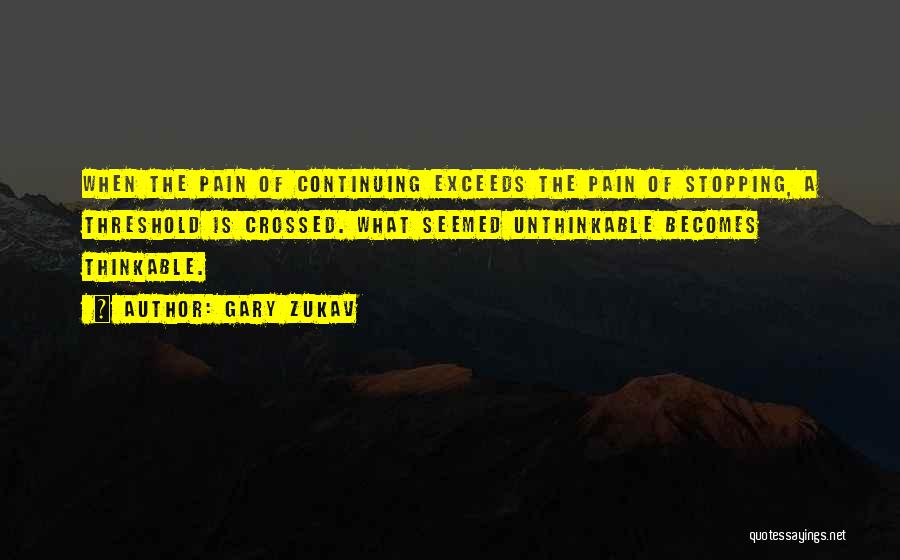 Gary Zukav Quotes: When The Pain Of Continuing Exceeds The Pain Of Stopping, A Threshold Is Crossed. What Seemed Unthinkable Becomes Thinkable.