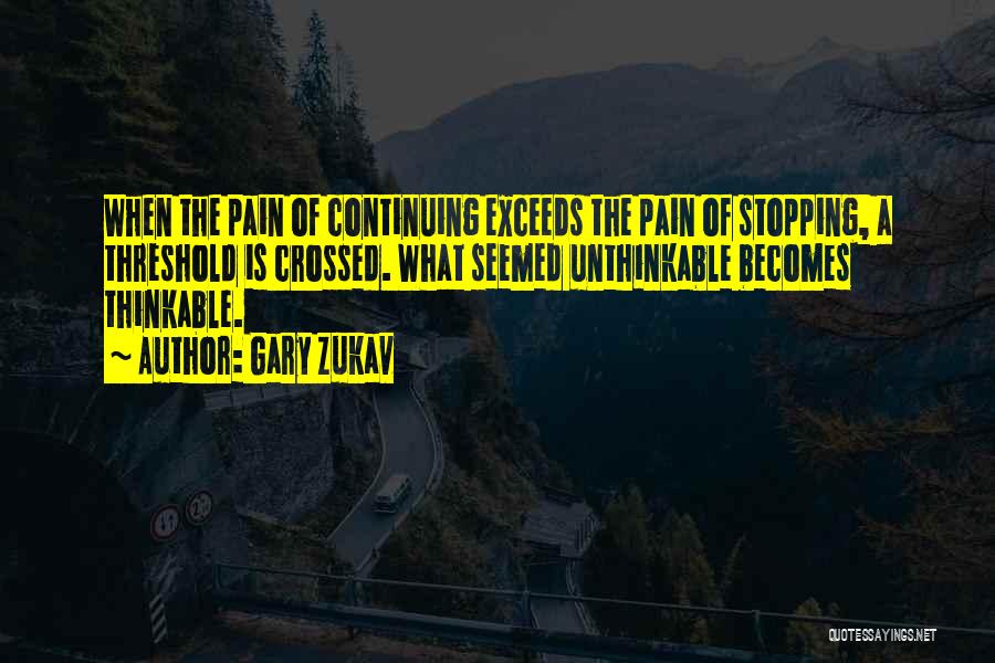 Gary Zukav Quotes: When The Pain Of Continuing Exceeds The Pain Of Stopping, A Threshold Is Crossed. What Seemed Unthinkable Becomes Thinkable.