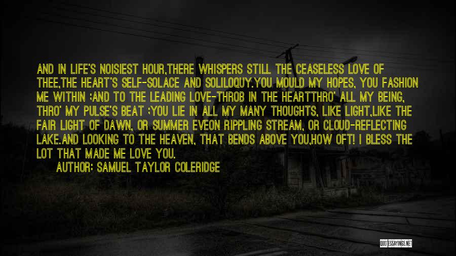 Samuel Taylor Coleridge Quotes: And In Life's Noisiest Hour,there Whispers Still The Ceaseless Love Of Thee,the Heart's Self-solace And Soliloquy.you Mould My Hopes, You