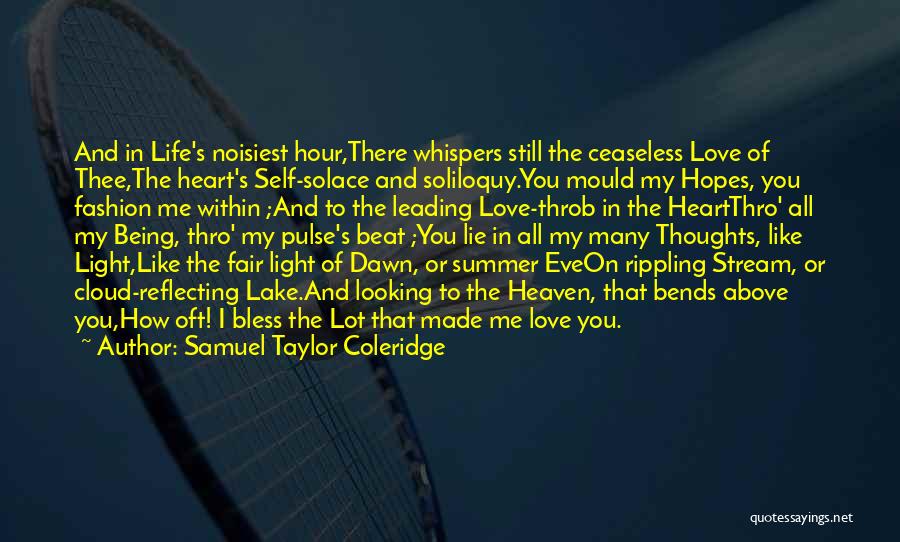 Samuel Taylor Coleridge Quotes: And In Life's Noisiest Hour,there Whispers Still The Ceaseless Love Of Thee,the Heart's Self-solace And Soliloquy.you Mould My Hopes, You