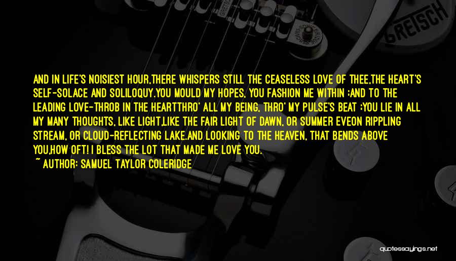 Samuel Taylor Coleridge Quotes: And In Life's Noisiest Hour,there Whispers Still The Ceaseless Love Of Thee,the Heart's Self-solace And Soliloquy.you Mould My Hopes, You