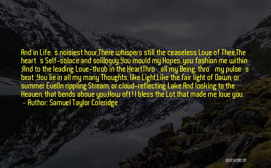 Samuel Taylor Coleridge Quotes: And In Life's Noisiest Hour,there Whispers Still The Ceaseless Love Of Thee,the Heart's Self-solace And Soliloquy.you Mould My Hopes, You