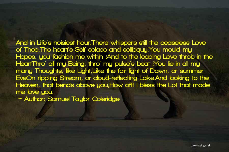 Samuel Taylor Coleridge Quotes: And In Life's Noisiest Hour,there Whispers Still The Ceaseless Love Of Thee,the Heart's Self-solace And Soliloquy.you Mould My Hopes, You