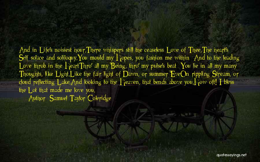 Samuel Taylor Coleridge Quotes: And In Life's Noisiest Hour,there Whispers Still The Ceaseless Love Of Thee,the Heart's Self-solace And Soliloquy.you Mould My Hopes, You