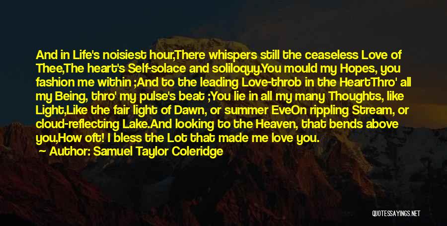 Samuel Taylor Coleridge Quotes: And In Life's Noisiest Hour,there Whispers Still The Ceaseless Love Of Thee,the Heart's Self-solace And Soliloquy.you Mould My Hopes, You