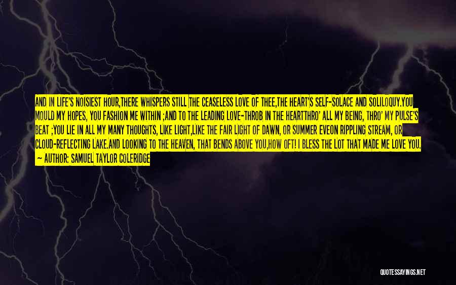 Samuel Taylor Coleridge Quotes: And In Life's Noisiest Hour,there Whispers Still The Ceaseless Love Of Thee,the Heart's Self-solace And Soliloquy.you Mould My Hopes, You