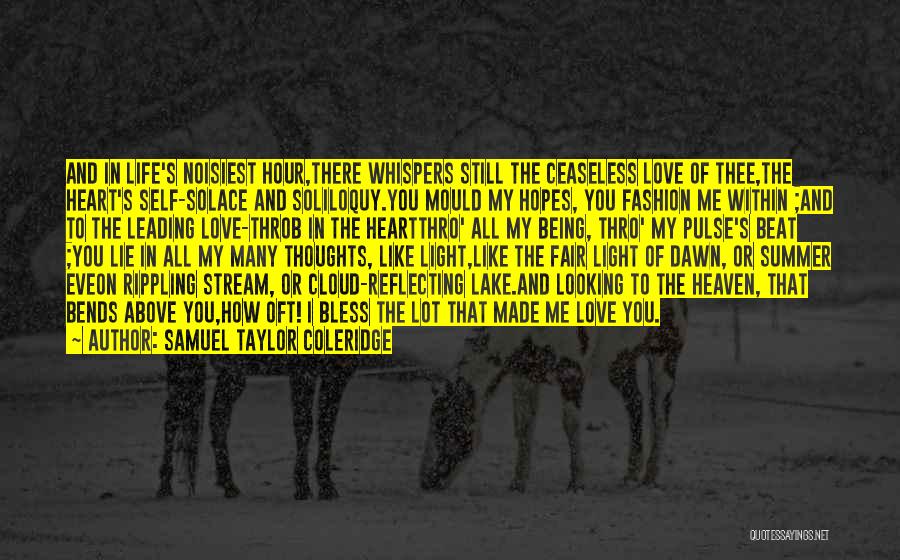 Samuel Taylor Coleridge Quotes: And In Life's Noisiest Hour,there Whispers Still The Ceaseless Love Of Thee,the Heart's Self-solace And Soliloquy.you Mould My Hopes, You