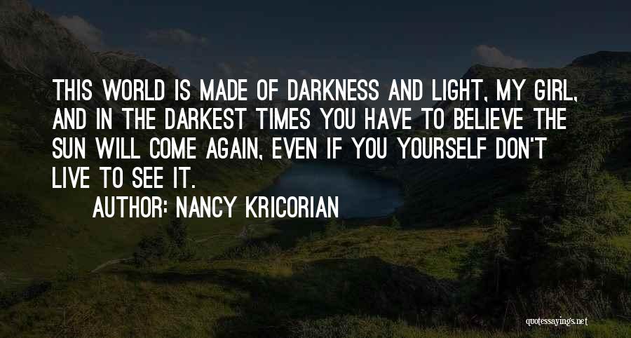 Nancy Kricorian Quotes: This World Is Made Of Darkness And Light, My Girl, And In The Darkest Times You Have To Believe The