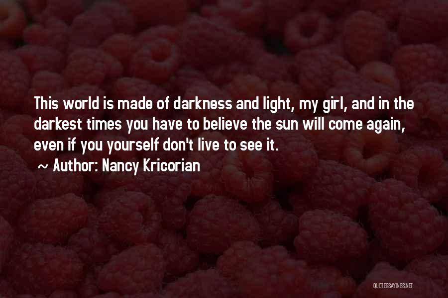 Nancy Kricorian Quotes: This World Is Made Of Darkness And Light, My Girl, And In The Darkest Times You Have To Believe The