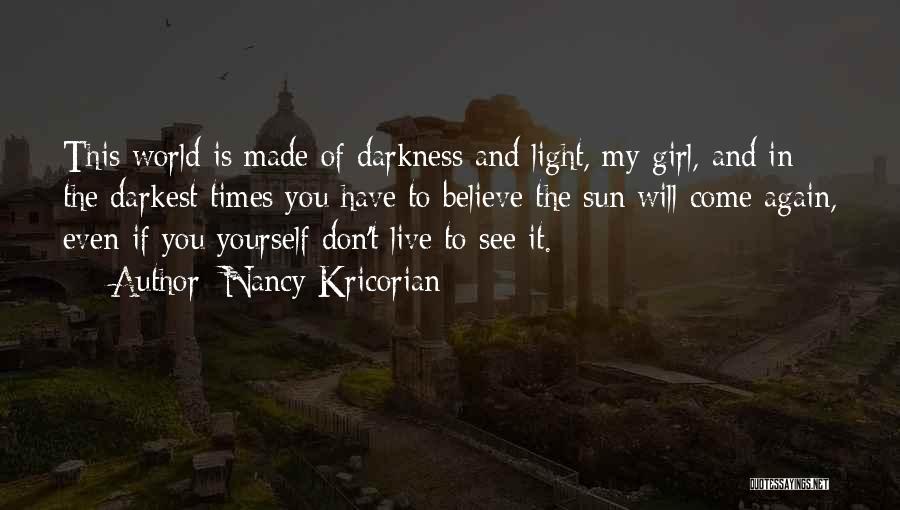 Nancy Kricorian Quotes: This World Is Made Of Darkness And Light, My Girl, And In The Darkest Times You Have To Believe The