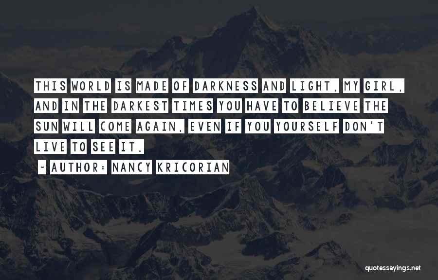 Nancy Kricorian Quotes: This World Is Made Of Darkness And Light, My Girl, And In The Darkest Times You Have To Believe The