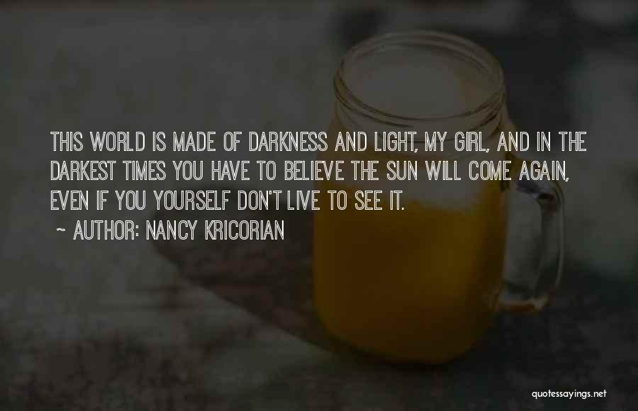 Nancy Kricorian Quotes: This World Is Made Of Darkness And Light, My Girl, And In The Darkest Times You Have To Believe The