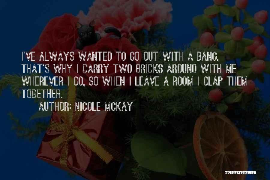 Nicole McKay Quotes: I've Always Wanted To Go Out With A Bang, That's Why I Carry Two Bricks Around With Me Wherever I