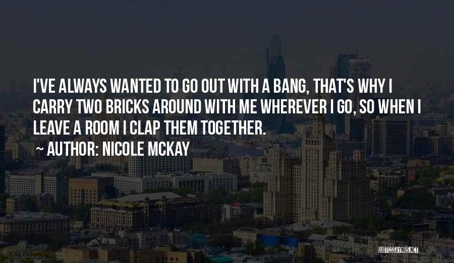 Nicole McKay Quotes: I've Always Wanted To Go Out With A Bang, That's Why I Carry Two Bricks Around With Me Wherever I