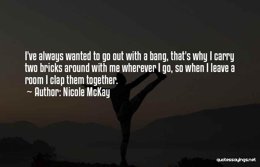 Nicole McKay Quotes: I've Always Wanted To Go Out With A Bang, That's Why I Carry Two Bricks Around With Me Wherever I