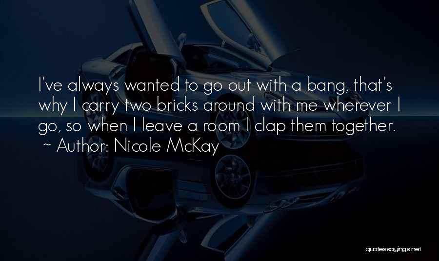 Nicole McKay Quotes: I've Always Wanted To Go Out With A Bang, That's Why I Carry Two Bricks Around With Me Wherever I