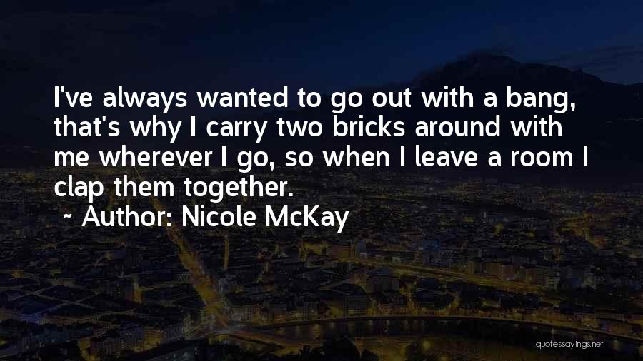 Nicole McKay Quotes: I've Always Wanted To Go Out With A Bang, That's Why I Carry Two Bricks Around With Me Wherever I