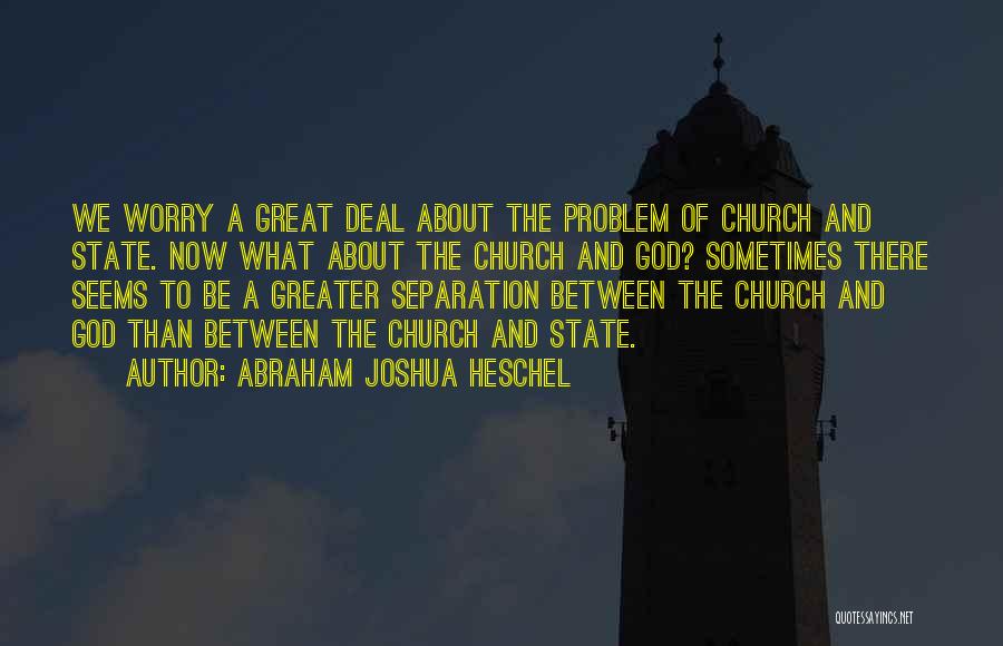 Abraham Joshua Heschel Quotes: We Worry A Great Deal About The Problem Of Church And State. Now What About The Church And God? Sometimes