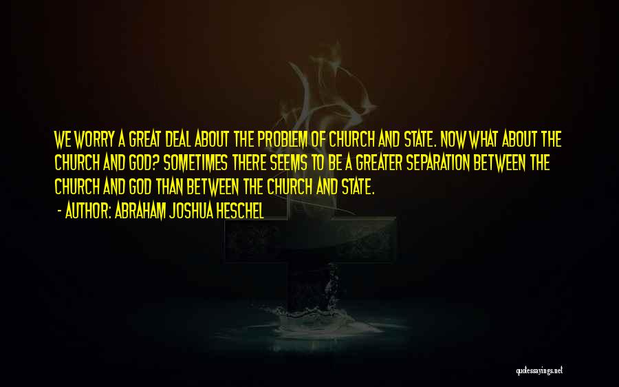 Abraham Joshua Heschel Quotes: We Worry A Great Deal About The Problem Of Church And State. Now What About The Church And God? Sometimes