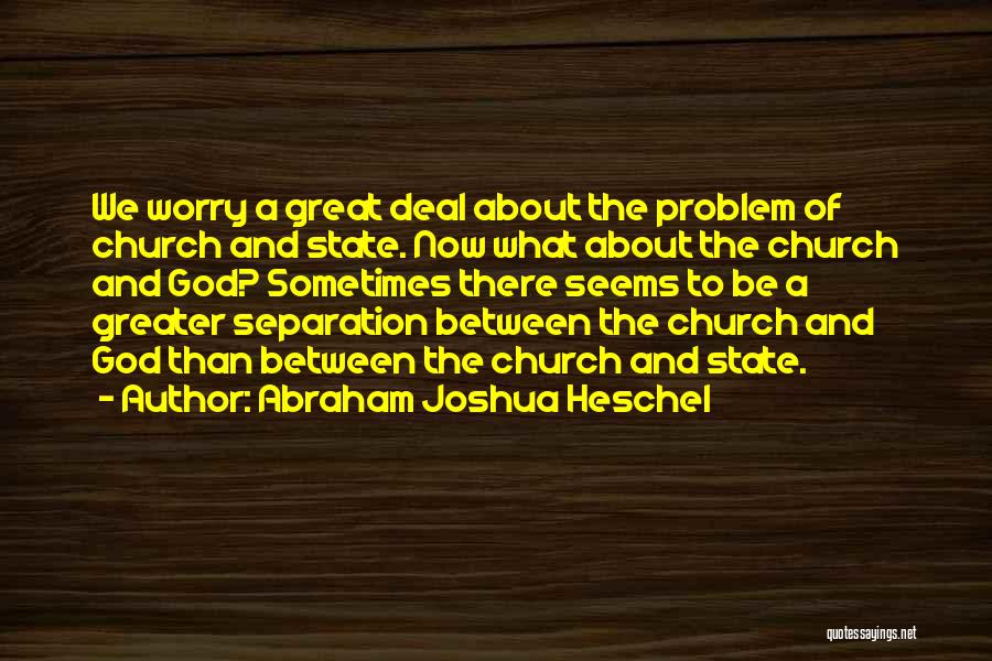 Abraham Joshua Heschel Quotes: We Worry A Great Deal About The Problem Of Church And State. Now What About The Church And God? Sometimes