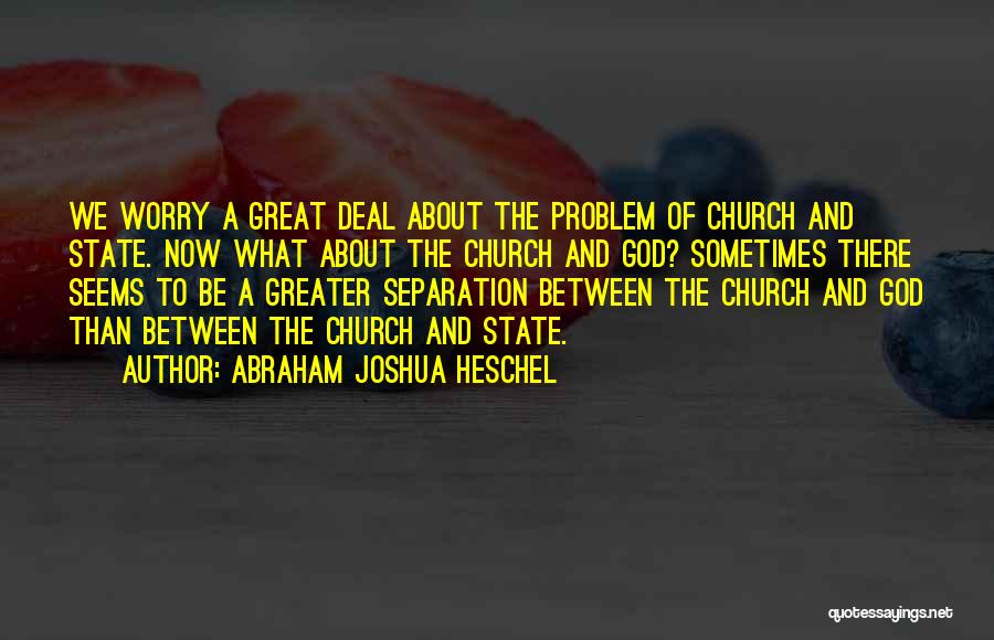 Abraham Joshua Heschel Quotes: We Worry A Great Deal About The Problem Of Church And State. Now What About The Church And God? Sometimes