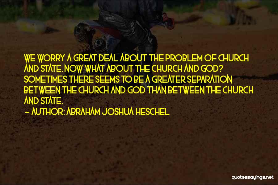 Abraham Joshua Heschel Quotes: We Worry A Great Deal About The Problem Of Church And State. Now What About The Church And God? Sometimes