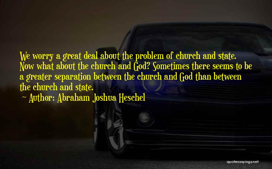 Abraham Joshua Heschel Quotes: We Worry A Great Deal About The Problem Of Church And State. Now What About The Church And God? Sometimes