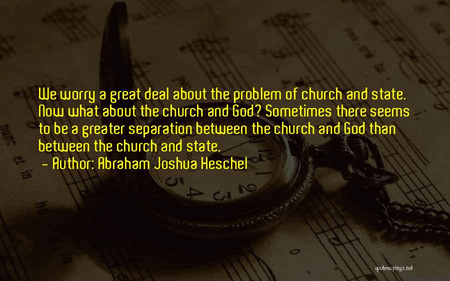Abraham Joshua Heschel Quotes: We Worry A Great Deal About The Problem Of Church And State. Now What About The Church And God? Sometimes