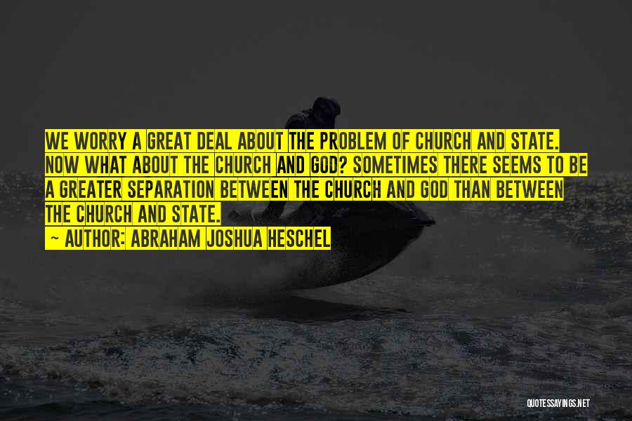 Abraham Joshua Heschel Quotes: We Worry A Great Deal About The Problem Of Church And State. Now What About The Church And God? Sometimes