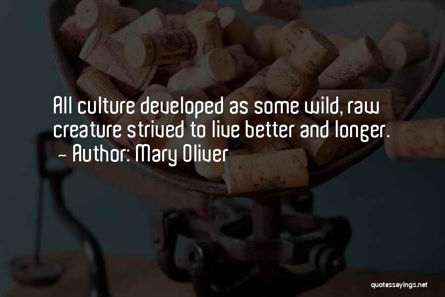 Mary Oliver Quotes: All Culture Developed As Some Wild, Raw Creature Strived To Live Better And Longer.