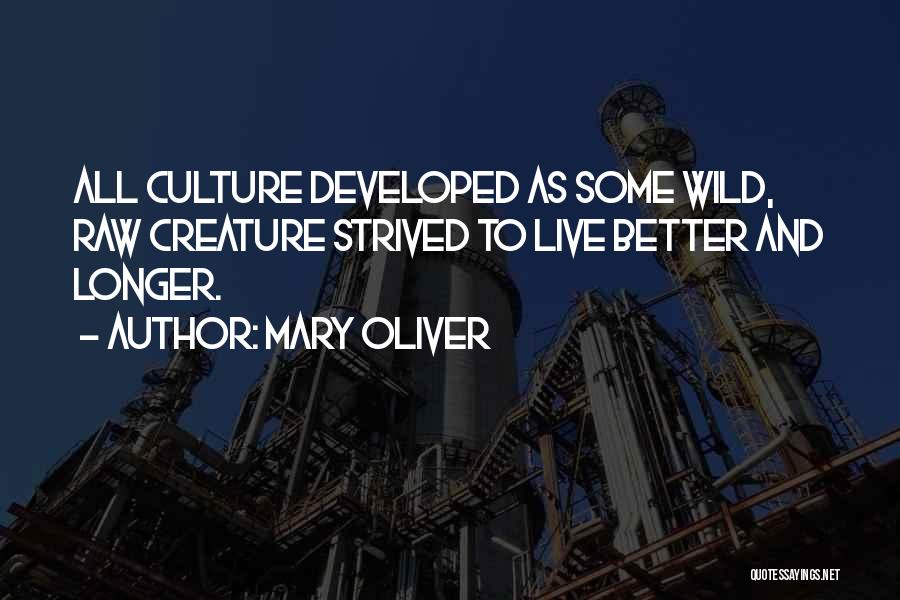 Mary Oliver Quotes: All Culture Developed As Some Wild, Raw Creature Strived To Live Better And Longer.