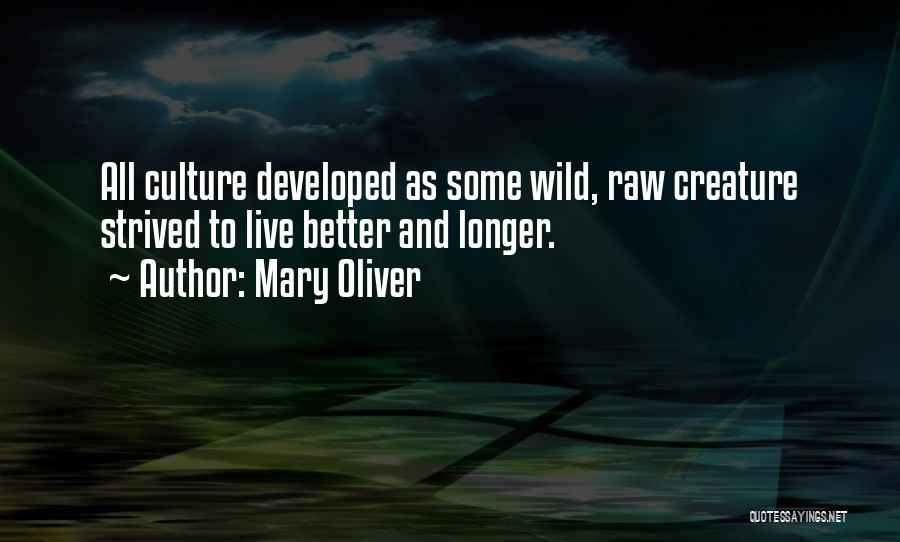 Mary Oliver Quotes: All Culture Developed As Some Wild, Raw Creature Strived To Live Better And Longer.
