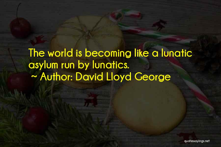 David Lloyd George Quotes: The World Is Becoming Like A Lunatic Asylum Run By Lunatics.