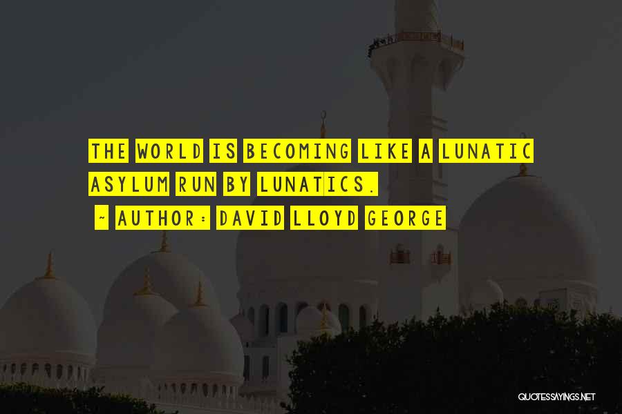 David Lloyd George Quotes: The World Is Becoming Like A Lunatic Asylum Run By Lunatics.