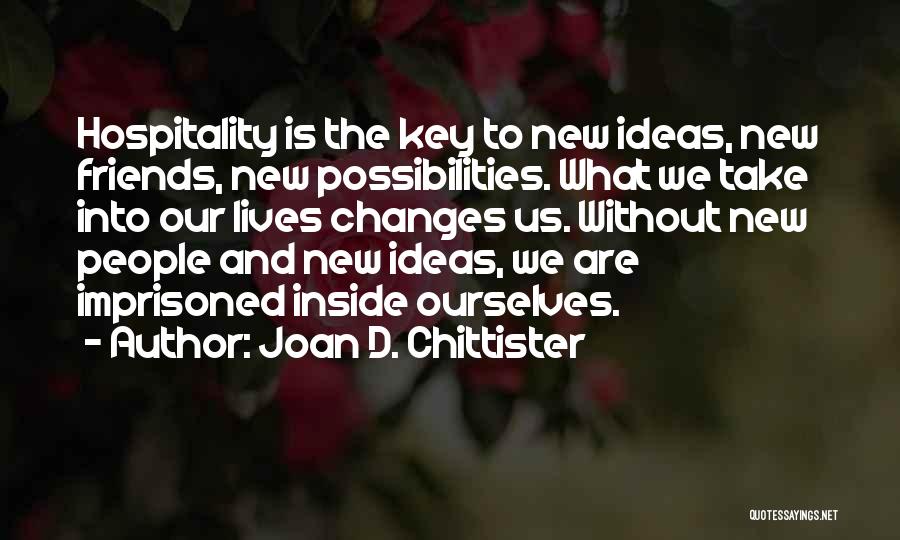 Joan D. Chittister Quotes: Hospitality Is The Key To New Ideas, New Friends, New Possibilities. What We Take Into Our Lives Changes Us. Without