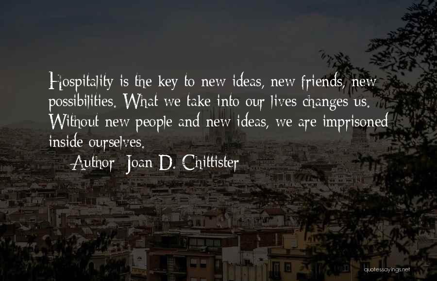 Joan D. Chittister Quotes: Hospitality Is The Key To New Ideas, New Friends, New Possibilities. What We Take Into Our Lives Changes Us. Without