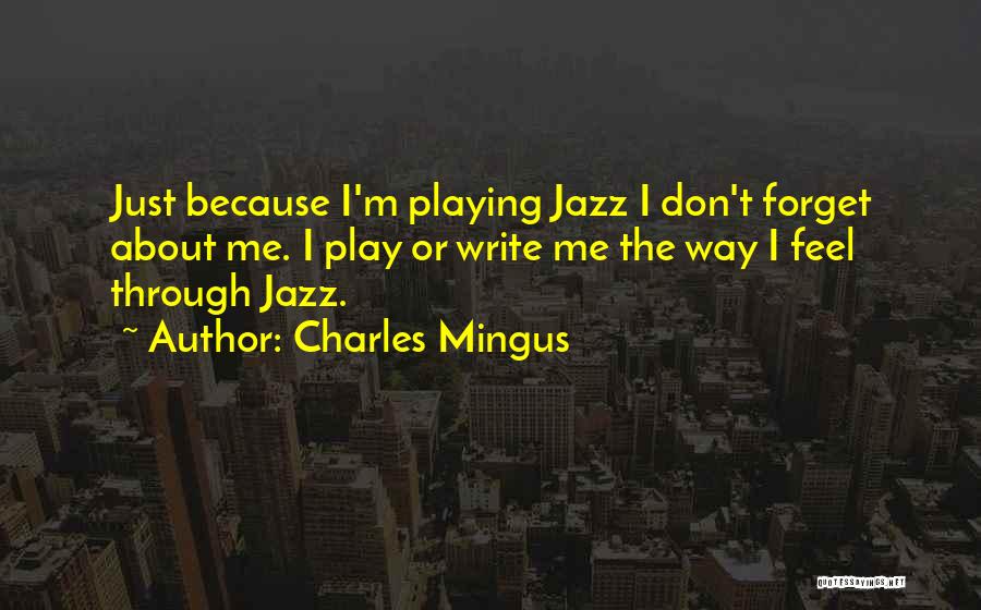 Charles Mingus Quotes: Just Because I'm Playing Jazz I Don't Forget About Me. I Play Or Write Me The Way I Feel Through